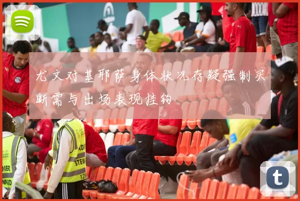 尤文对基耶萨身体状况存疑强制买断需与出场表现挂钩