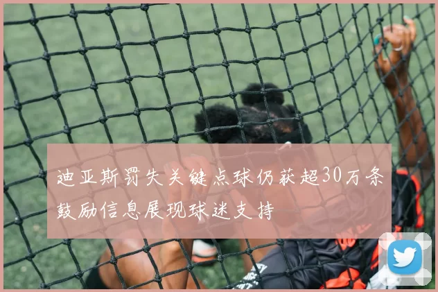 迪亚斯罚失关键点球仍获超30万条鼓励信息展现球迷支持