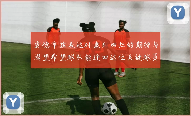 爱德华兹表达对康利回归的期待与渴望希望球队能迎回这位关键球员