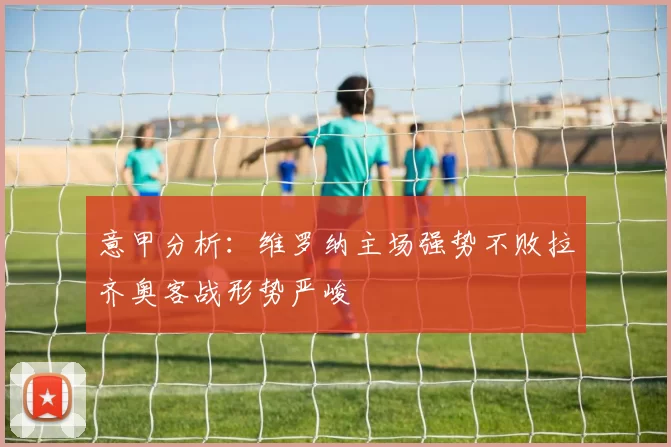意甲分析：维罗纳主场强势不败拉齐奥客战形势严峻