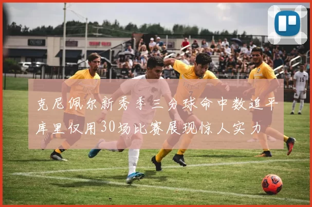 克尼佩尔新秀季三分球命中数追平库里仅用30场比赛展现惊人实力